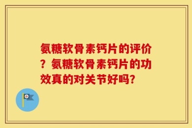 氨糖软骨素钙片的评价？氨糖软骨素钙片的功效真的对关节好吗？