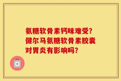 氨糖软骨素钙味难受？健尔马氨糖软骨素胶囊对胃炎有影响吗？