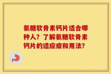 氨糖软骨素钙片适合哪种人？了解氨糖软骨素钙片的适应症和用法？