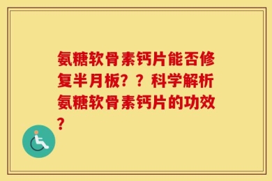 氨糖软骨素钙片能否修复半月板？？科学解析氨糖软骨素钙片的功效？