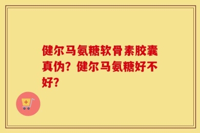 健尔马氨糖软骨素胶囊真伪？健尔马氨糖好不好？