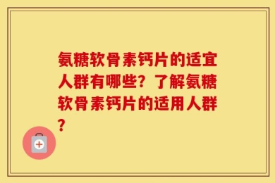 氨糖软骨素钙片的适宜人群有哪些？了解氨糖软骨素钙片的适用人群？