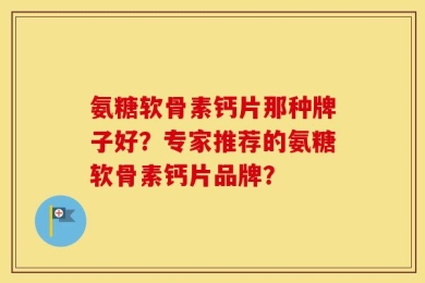 氨糖软骨素钙片那种牌子好？专家推荐的氨糖软骨素钙片品牌？