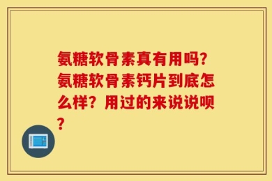 氨糖软骨素真有用吗？氨糖软骨素钙片到底怎么样？用过的来说说呗？