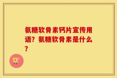 氨糖软骨素钙片宣传用语？氨糖软骨素是什么？