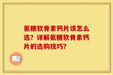 氨糖软骨素钙片该怎么选？详解氨糖软骨素钙片的选购技巧？