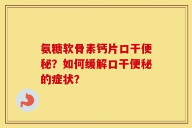 氨糖软骨素钙片口干便秘？如何缓解口干便秘的症状？