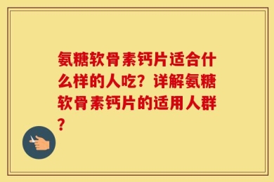 氨糖软骨素钙片适合什么样的人吃？详解氨糖软骨素钙片的适用人群？