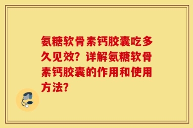 氨糖软骨素钙胶囊吃多久见效？详解氨糖软骨素钙胶囊的作用和使用方法？