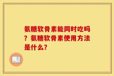 氨糖软骨素能同时吃吗？氨糖软骨素使用方法是什么？