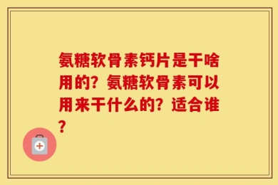 氨糖软骨素钙片是干啥用的？氨糖软骨素可以用来干什么的？适合谁？