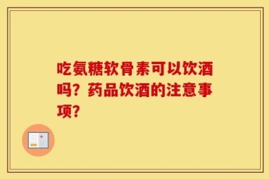 吃氨糖软骨素可以饮酒吗？药品饮酒的注意事项？