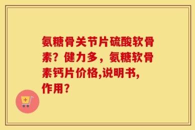 氨糖骨关节片硫酸软骨素？健力多，氨糖软骨素钙片价格,说明书,作用？