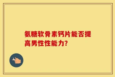 氨糖软骨素钙片能否提高男性性能力？