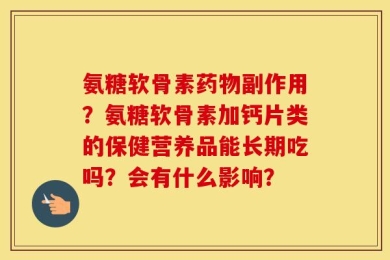 氨糖软骨素药物副作用？氨糖软骨素加钙片类的保健营养品能长期吃吗？会有什么影响？