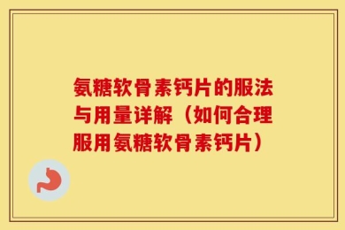 氨糖软骨素钙片的服法与用量详解（如何合理服用氨糖软骨素钙片）