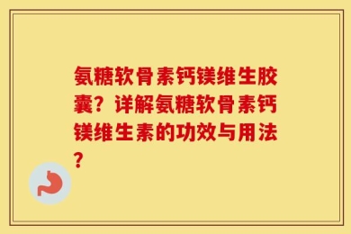 氨糖软骨素钙镁维生胶囊？详解氨糖软骨素钙镁维生素的功效与用法？