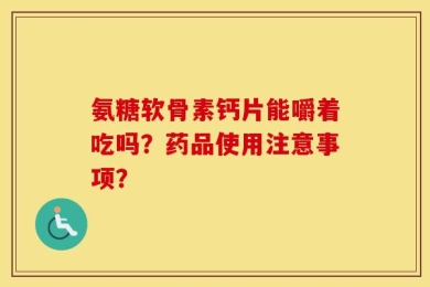 氨糖软骨素钙片能嚼着吃吗？药品使用注意事项？