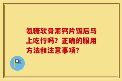 氨糖软骨素钙片饭后马上吃行吗？正确的服用方法和注意事项？