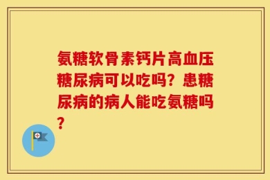氨糖软骨素钙片高血压糖尿病可以吃吗？患糖尿病的病人能吃氨糖吗？