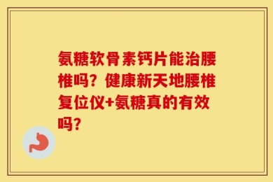 氨糖软骨素钙片能治腰椎吗？健康新天地腰椎复位仪+氨糖真的有效吗？