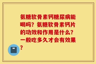 氨糖软骨素钙糖尿病能喝吗？氨糖软骨素钙片的功效和作用是什么？一般吃多久才会有效果？