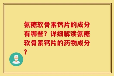 氨糖软骨素钙片的成分有哪些？详细解读氨糖软骨素钙片的药物成分？