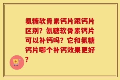 氨糖软骨素钙片跟钙片区别？氨糖软骨素钙片可以补钙吗？它和氨糖钙片哪个补钙效果更好？