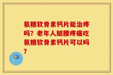 氨糖软骨素钙片能治疼吗？老年人腿腰疼痛吃氨糖软骨素钙片可以吗？