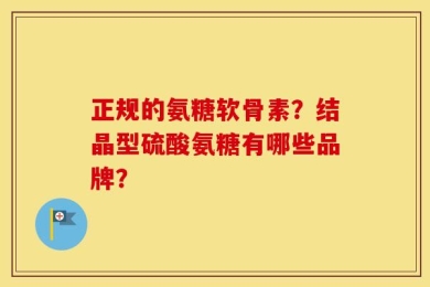 正规的氨糖软骨素？结晶型硫酸氨糖有哪些品牌？