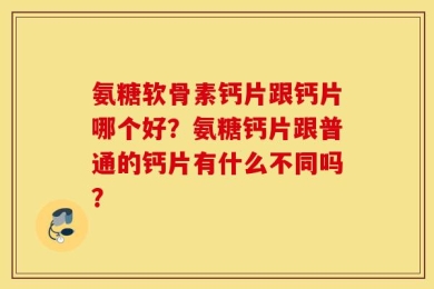 氨糖软骨素钙片跟钙片哪个好？氨糖钙片跟普通的钙片有什么不同吗？