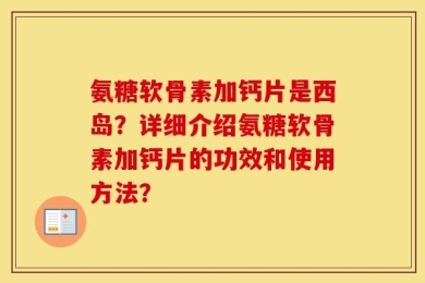 氨糖软骨素加钙片是西岛？详细介绍氨糖软骨素加钙片的功效和使用方法？