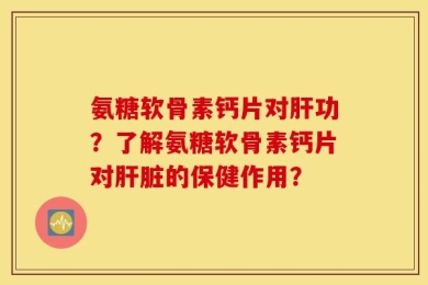 氨糖软骨素钙片对肝功？了解氨糖软骨素钙片对肝脏的保健作用？
