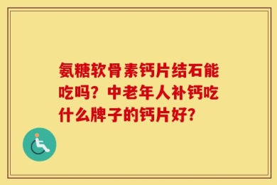 氨糖软骨素钙片结石能吃吗？中老年人补钙吃什么牌子的钙片好？