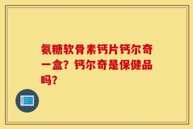 氨糖软骨素钙片钙尔奇一盒？钙尔奇是保健品吗？