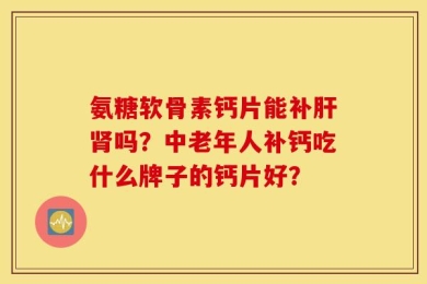 氨糖软骨素钙片能补肝肾吗？中老年人补钙吃什么牌子的钙片好？