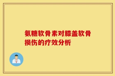 氨糖软骨素对膝盖软骨损伤的疗效分析