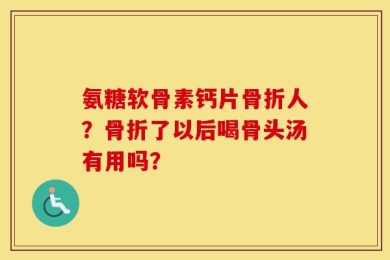 氨糖软骨素钙片骨折人？骨折了以后喝骨头汤有用吗？