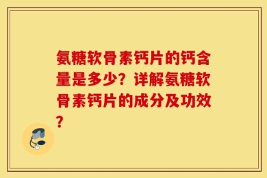 氨糖软骨素钙片的钙含量是多少？详解氨糖软骨素钙片的成分及功效？