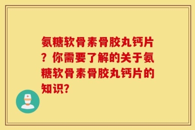 氨糖软骨素骨胶丸钙片？你需要了解的关于氨糖软骨素骨胶丸钙片的知识？