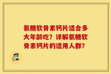氨糖软骨素钙片适合多大年龄吃？详解氨糖软骨素钙片的适用人群？