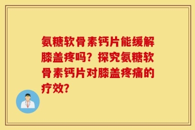 氨糖软骨素钙片能缓解膝盖疼吗？探究氨糖软骨素钙片对膝盖疼痛的疗效？