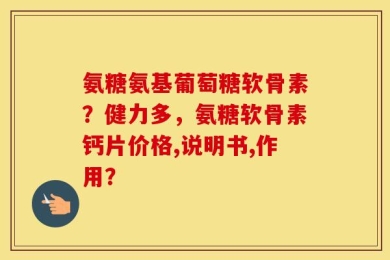 氨糖氨基葡萄糖软骨素？健力多，氨糖软骨素钙片价格,说明书,作用？