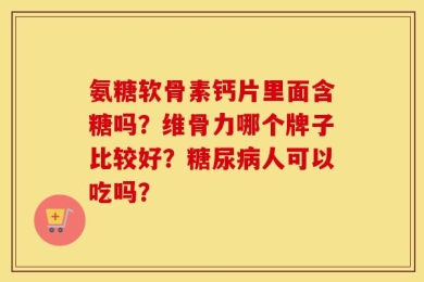 氨糖软骨素钙片里面含糖吗？维骨力哪个牌子比较好？糖尿病人可以吃吗？