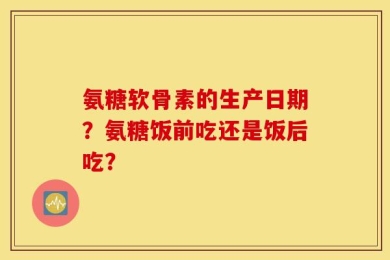 氨糖软骨素的生产日期？氨糖饭前吃还是饭后吃？