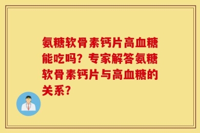 氨糖软骨素钙片高血糖能吃吗？专家解答氨糖软骨素钙片与高血糖的关系？
