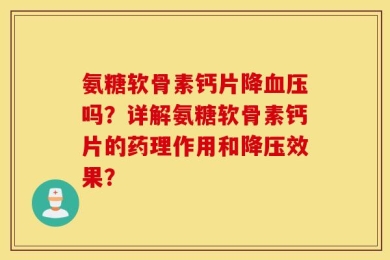 氨糖软骨素钙片降血压吗？详解氨糖软骨素钙片的药理作用和降压效果？