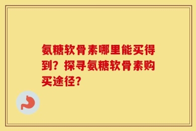 氨糖软骨素哪里能买得到？探寻氨糖软骨素购买途径？