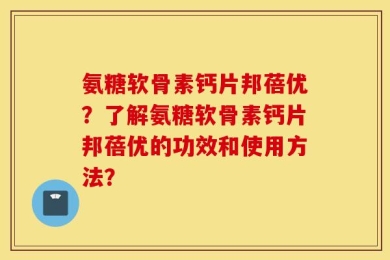 氨糖软骨素钙片邦蓓优？了解氨糖软骨素钙片邦蓓优的功效和使用方法？