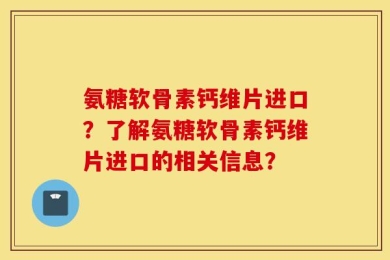 氨糖软骨素钙维片进口？了解氨糖软骨素钙维片进口的相关信息？